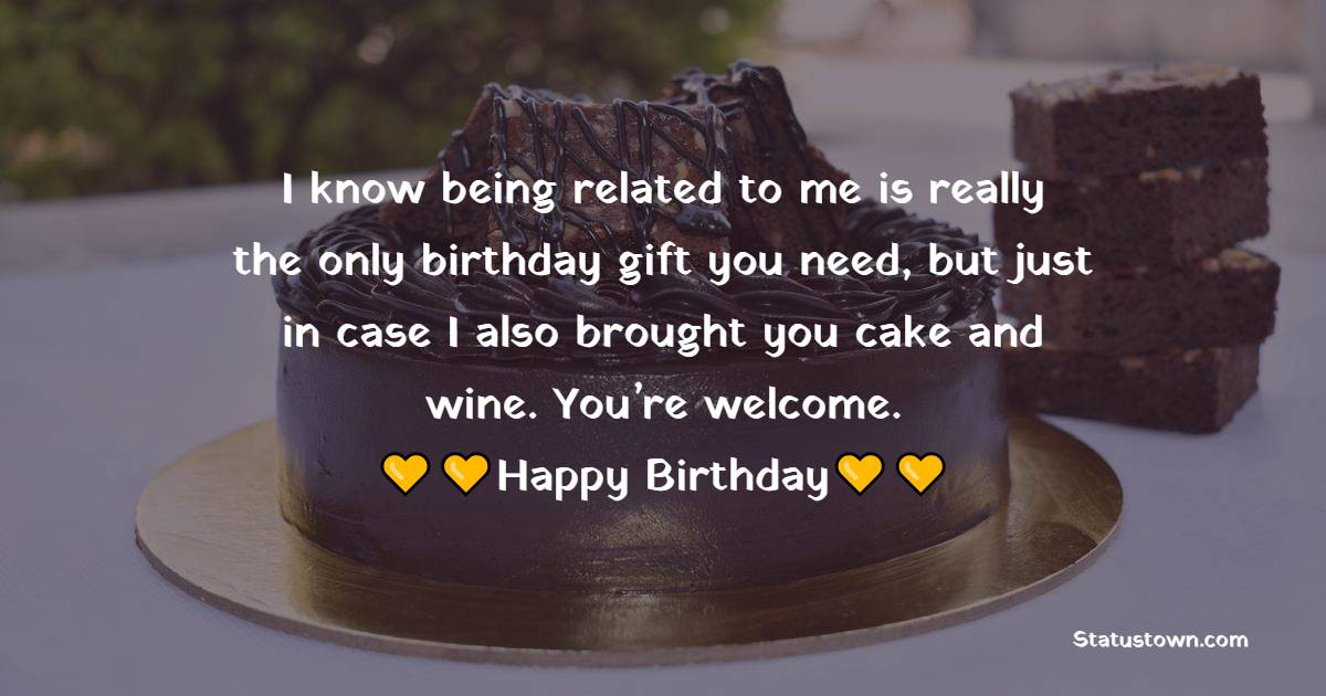   I know being related to me is really the only birthday gift you need, but just in case I also brought you cake and wine. You’re welcome.   - Birthday Wishes for Cousin