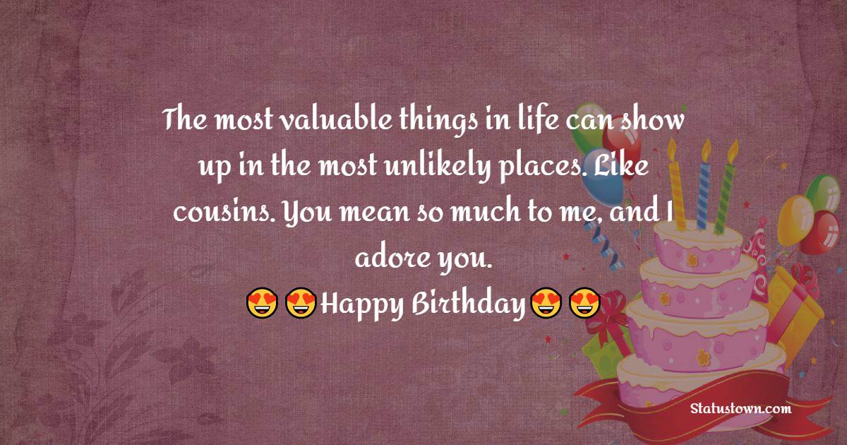   The most valuable things in life can show up in the most unlikely places. Like cousins. You mean so much to me, and I adore you.   - Birthday Wishes for Cousin