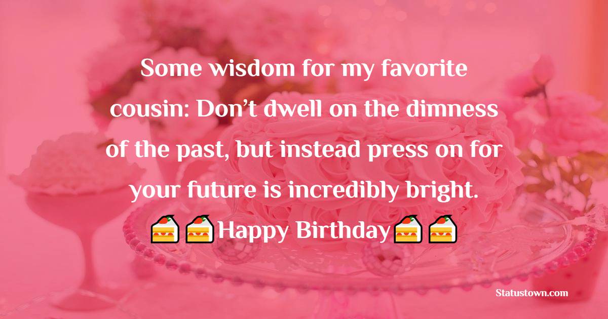   Some wisdom for my favorite cousin: Don’t dwell on the dimness of the past, but instead press on for your future is incredibly bright.   - Birthday Wishes for Cousin