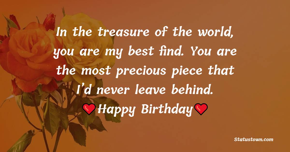 In the treasure of the world, you are my best find. You are the most precious piece that I’d never leave behind. Happy birthday. - Birthday Wishes for Cousin Brother