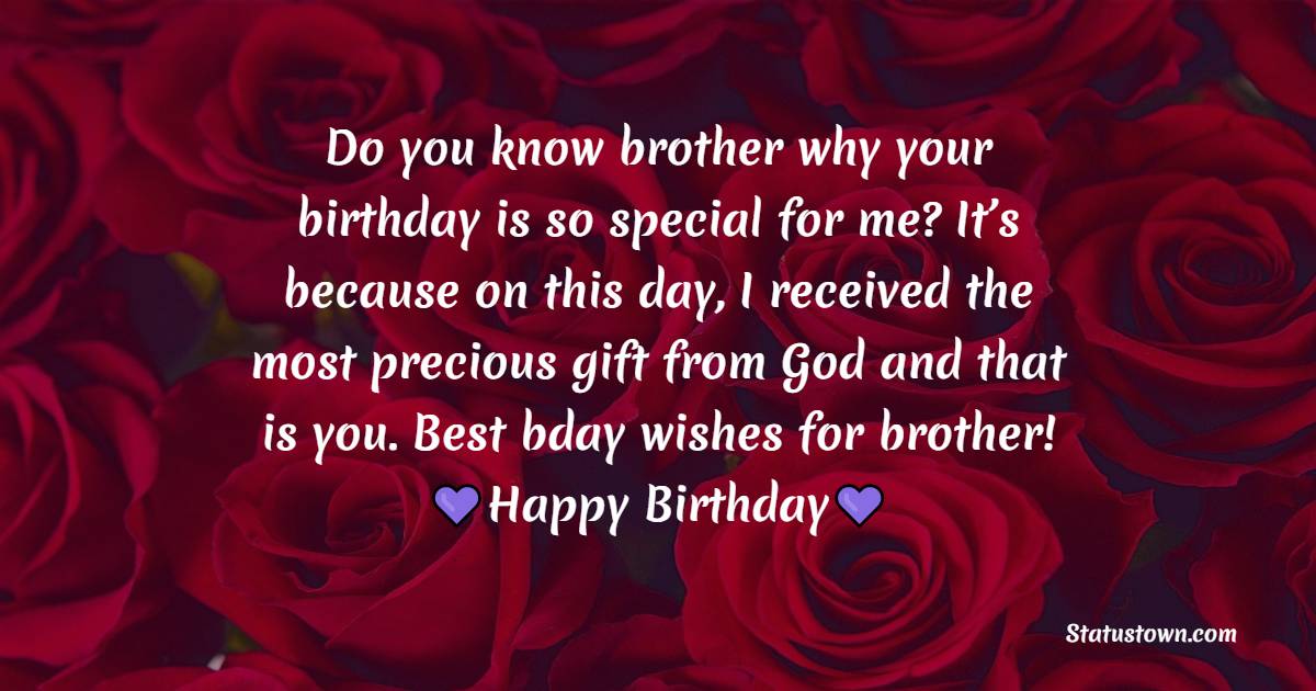 Do you know brother why your birthday is so special for me? It’s because on this day, I received the most precious gift from God and that is you. Best bday wishes for brother! - Birthday Wishes for Cousin Brother
