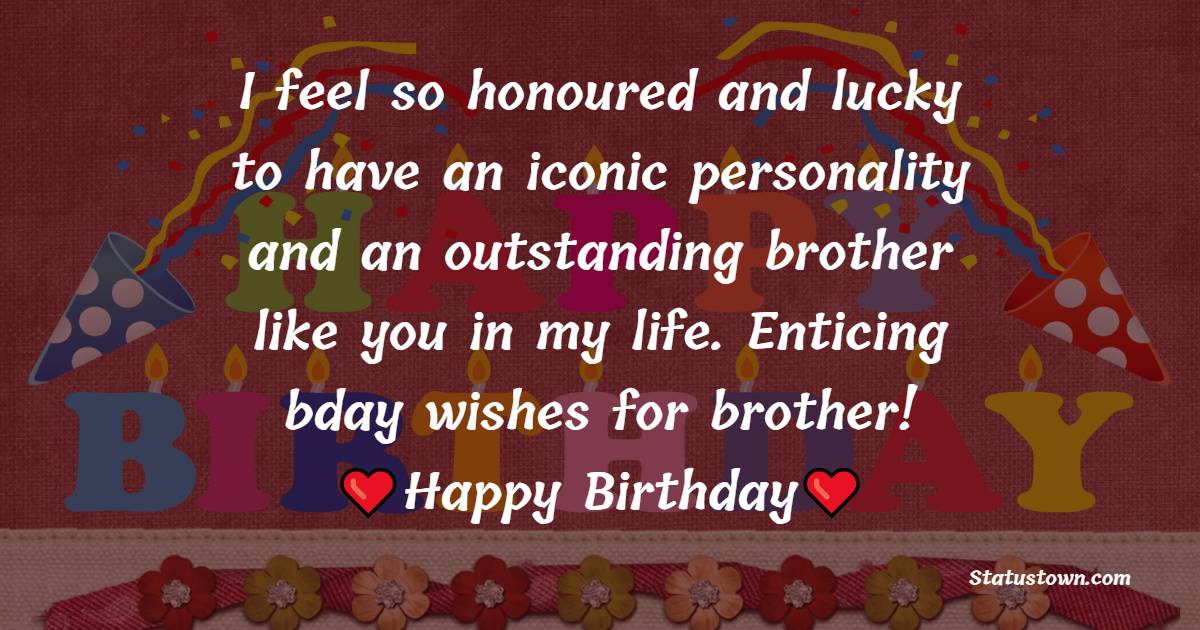 I feel so honoured and lucky to have an iconic personality and an outstanding brother like you in my life. Enticing bday wishes for brother! - Birthday Wishes for Cousin Brother