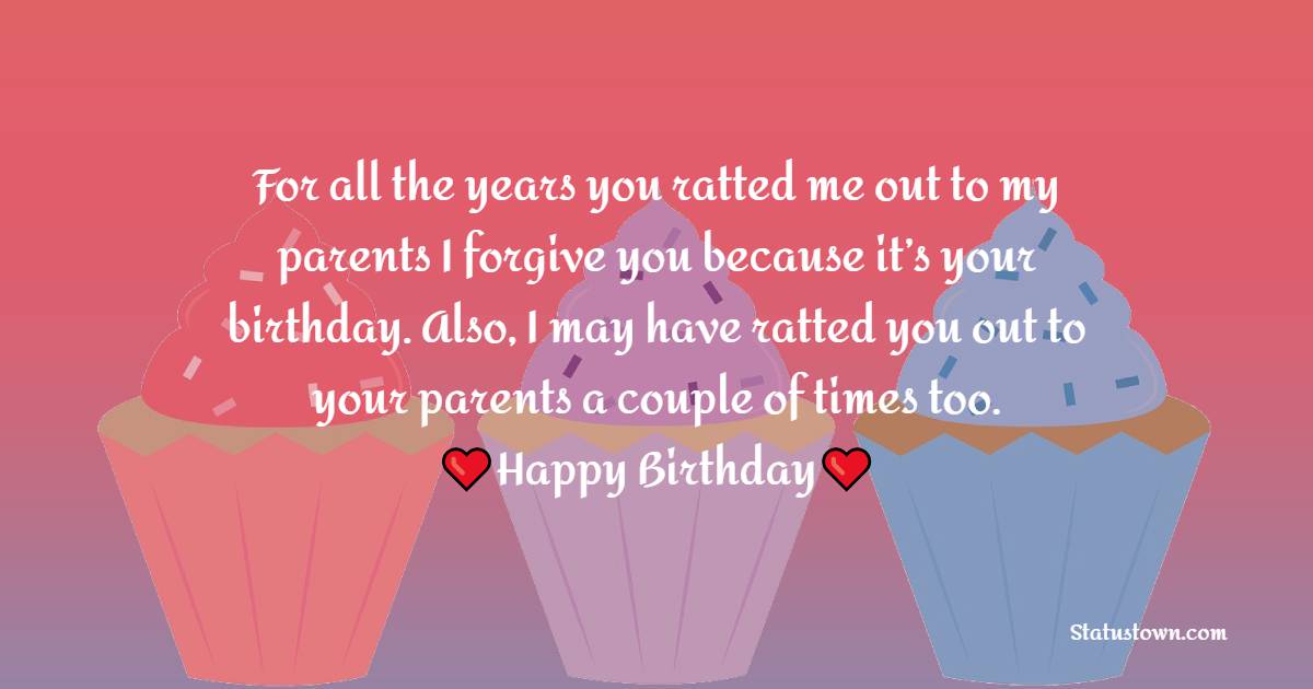 For all the years you ratted me out to my parents I forgive you because it’s your birthday. Also, I may have ratted you out to your parents a couple of times too. - Birthday Wishes for Cousin Brother
