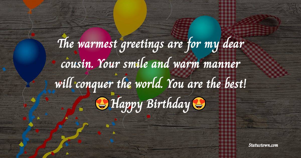 The warmest greetings are for my dear cousin. Your smile and warm manner will conquer the world. You are the best! Happy birthday! - Birthday Wishes for Cousin Brother