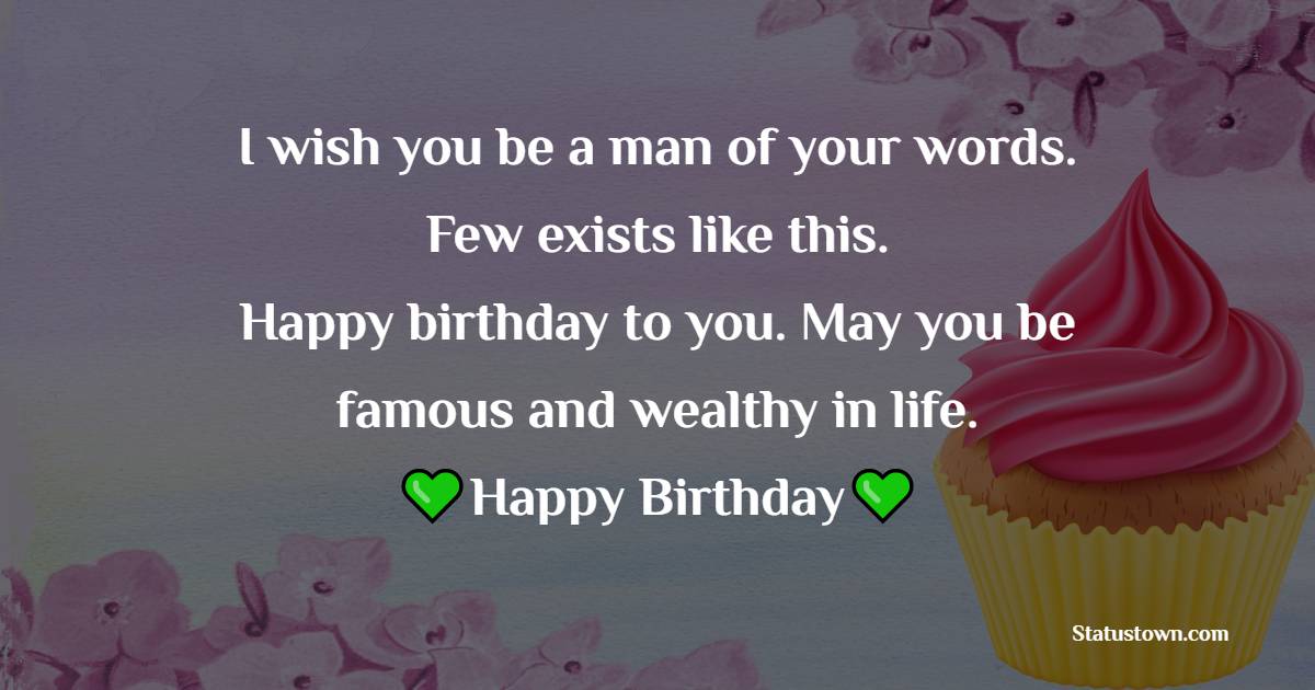 I wish you be a man of your words. Few exists like this. Happy birthday to you. May you be famous and wealthy in life. - Birthday Wishes for Cousin Brother