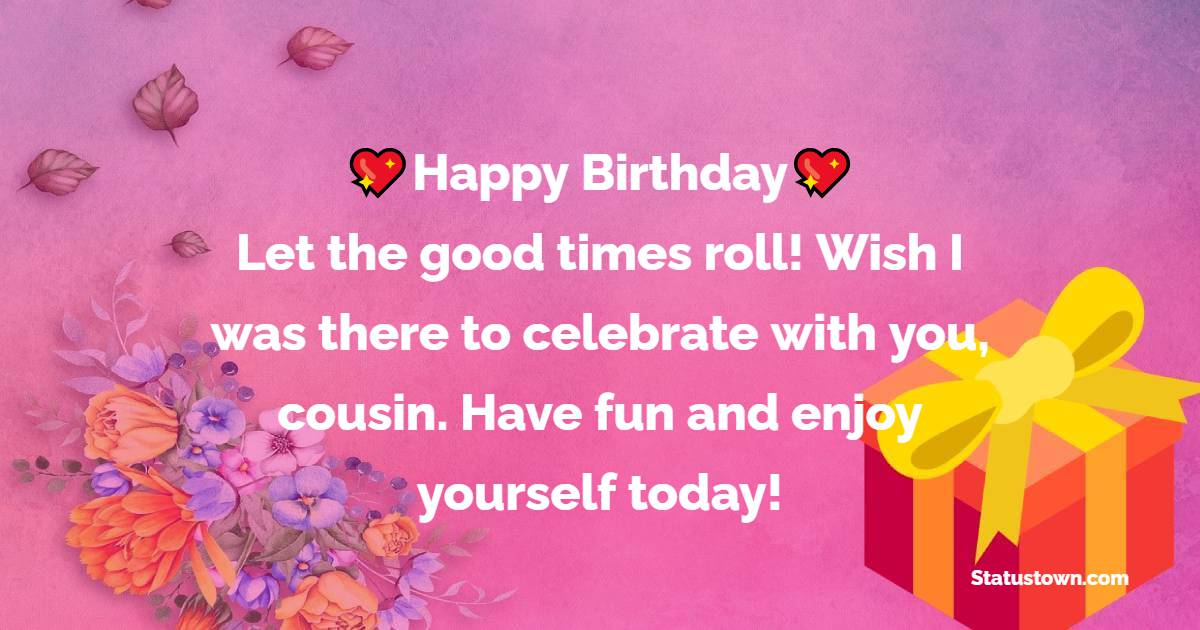 Happy Birthday. Let the good times roll! Wish I was there to celebrate with you, cousin. Have fun and enjoy yourself today! - Birthday Wishes for Cousin Brother