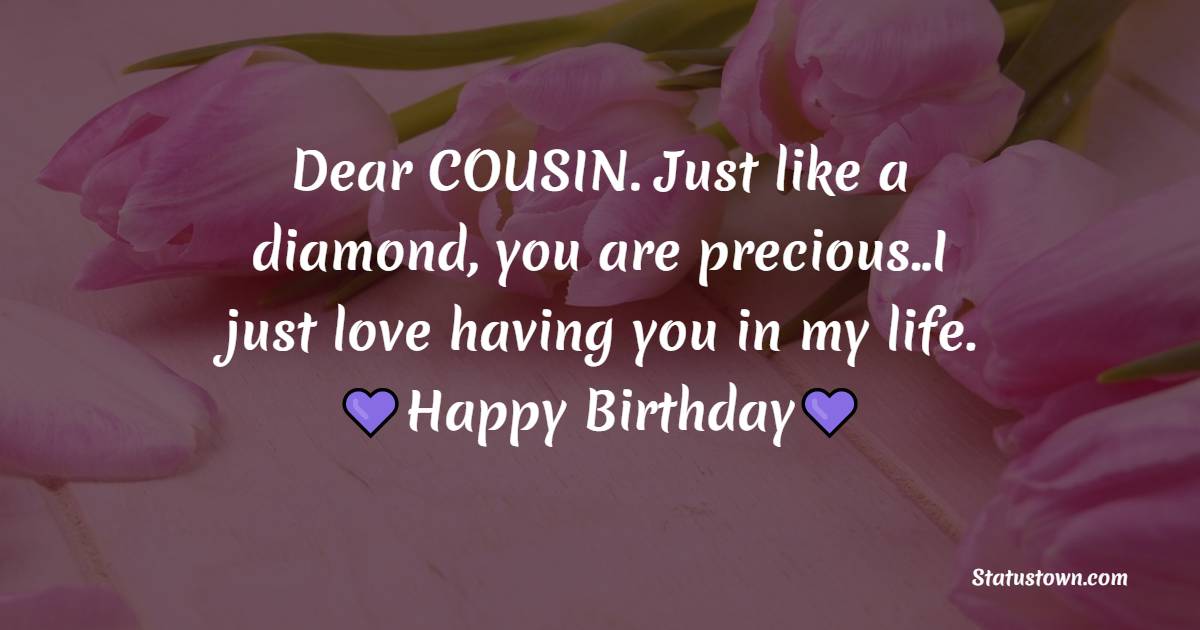 Dear COUSIN. Just like a diamond, you are precious..I just love having you in my life. Happy Birthday. - Birthday Wishes for Cousin Brother