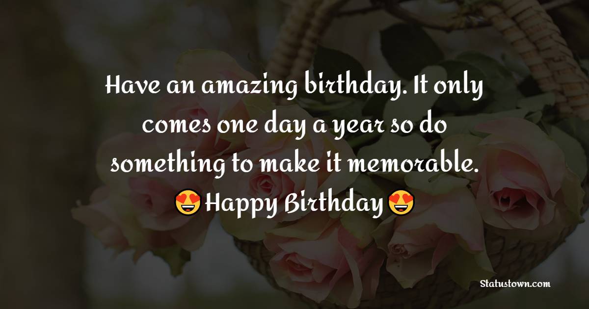 Have an amazing birthday. It only comes one day a year so do something ...
