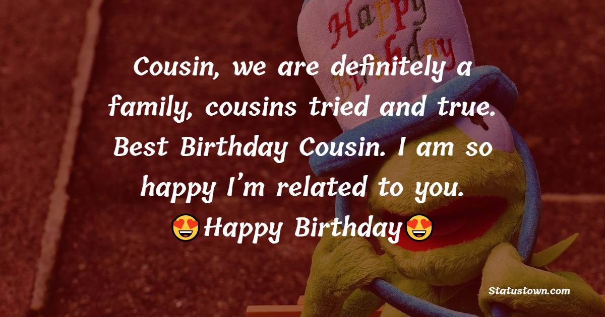 Cousin, we are definitely a family, cousins tried and true. Best Birthday Cousin. I am so happy I’m related to you. - Birthday Wishes for Cousin Brother
