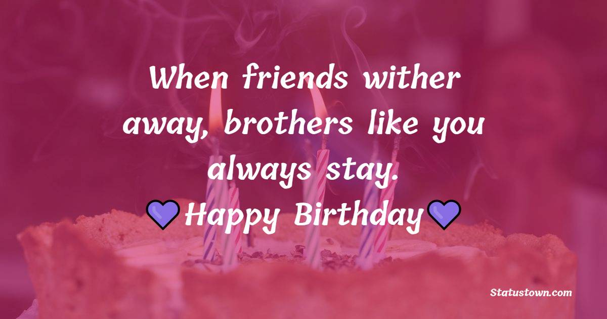 When friends wither away, brothers like you always stay. Happy birthday. - Birthday Wishes for Cousin Brother