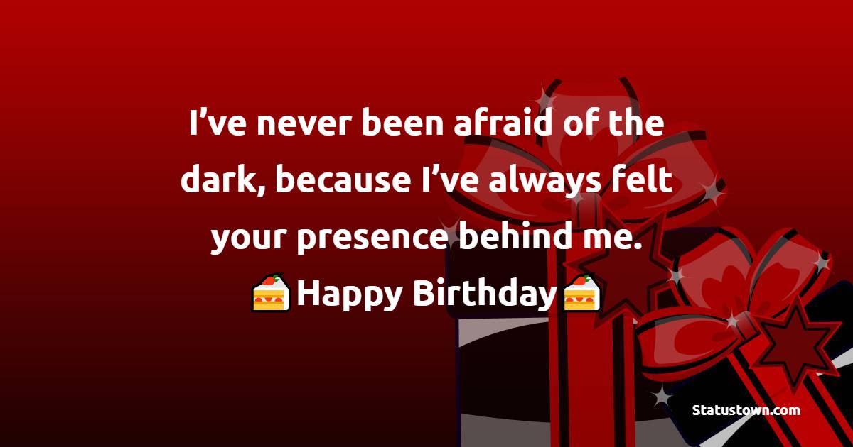 I’ve never been afraid of the dark, because I’ve always felt your presence behind me. Happy birthday. - Birthday Wishes for Cousin Brother