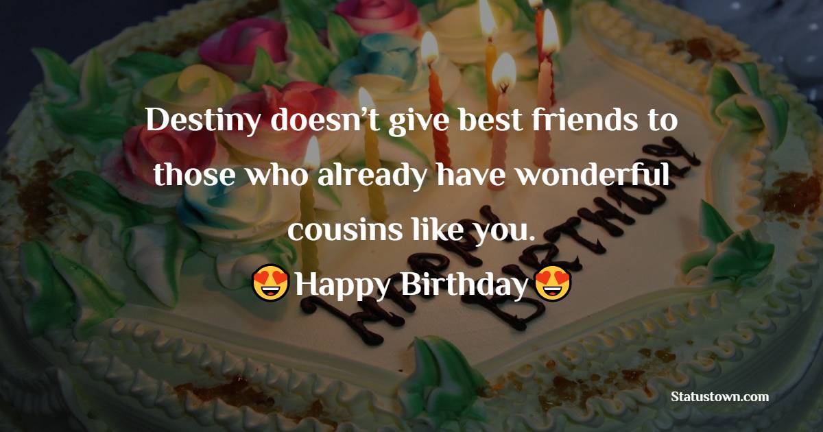 Destiny doesn’t give best friends to those who already have wonderful cousins like you. Happy birthday. - Birthday Wishes for Cousin Brother