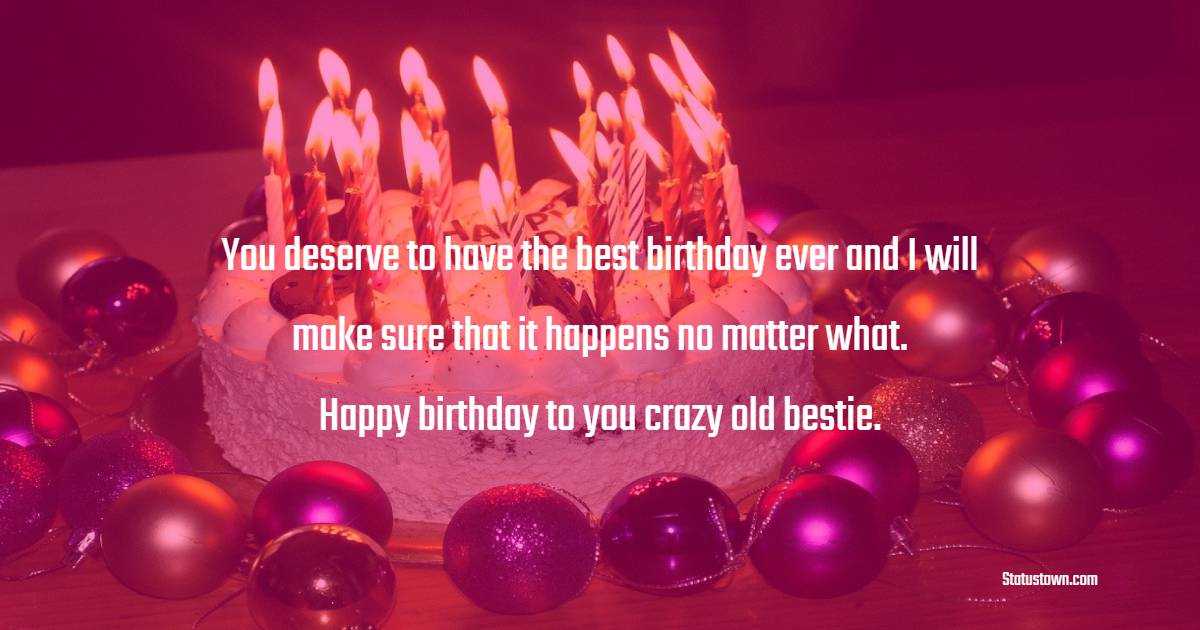 You deserve to have the best birthday ever and I will make sure that it happens no matter what. Happy birthday to you crazy old bestie. - Birthday Wishes for Crazy Friend