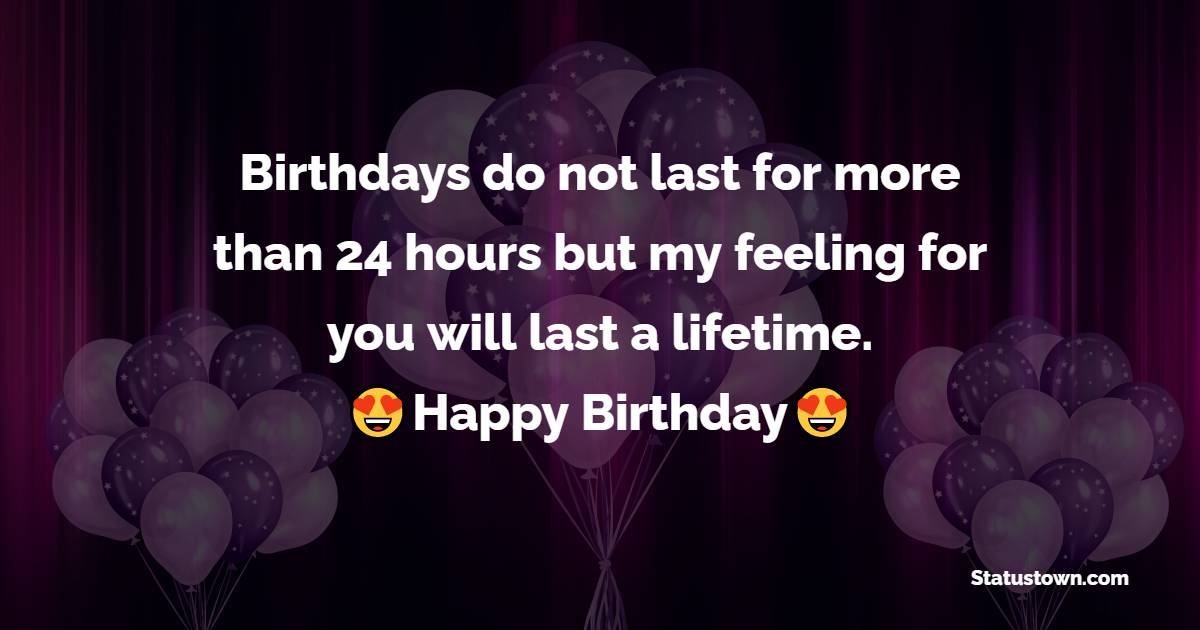 Birthdays do not last for more than 24 hours but my feeling for you will last a lifetime. - Birthday Wishes for Crush