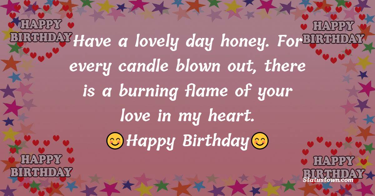 Have a lovely day honey. For every candle blown out, there is a burning flame of your love in my heart. - Birthday Wishes for Crush