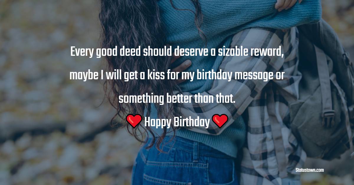 Every good deed should deserve a sizable reward, maybe I will get a kiss for my birthday message or something better than that. - Birthday Wishes for Crush