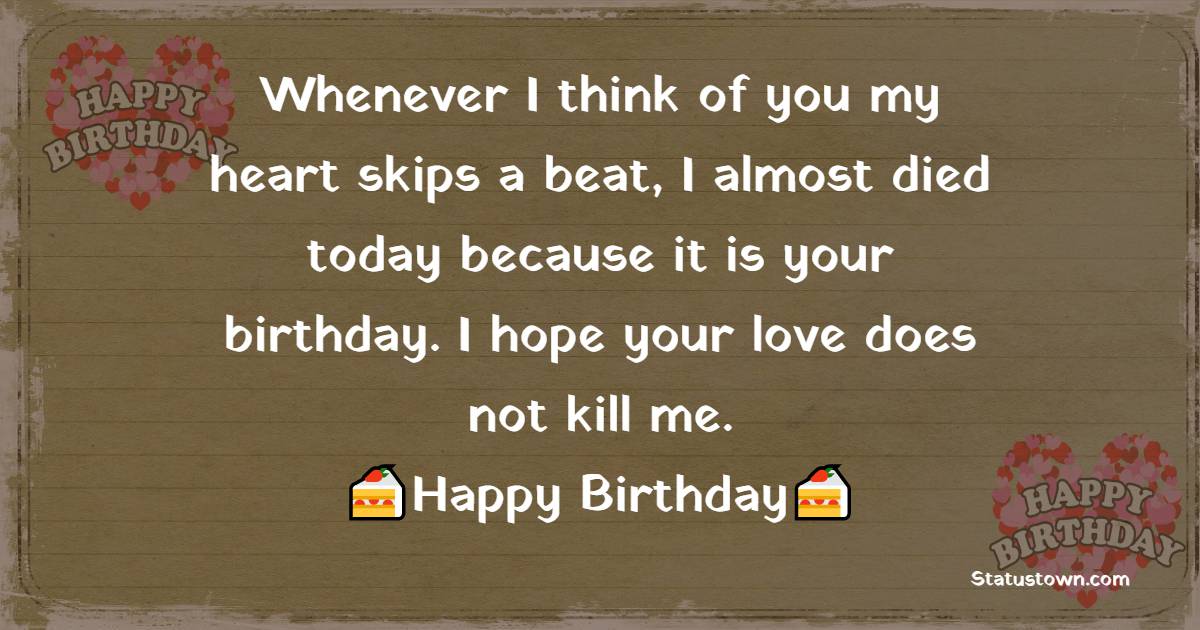 Whenever I think of you my heart skips a beat, I almost died today because it is your birthday. I hope your love does not kill me. - Birthday Wishes for Crush