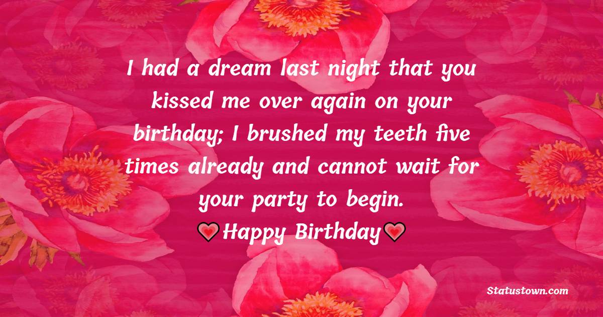 I had a dream last night that you kissed me over again on your birthday; I brushed my teeth five times already and cannot wait for your party to begin. - Birthday Wishes for Crush
