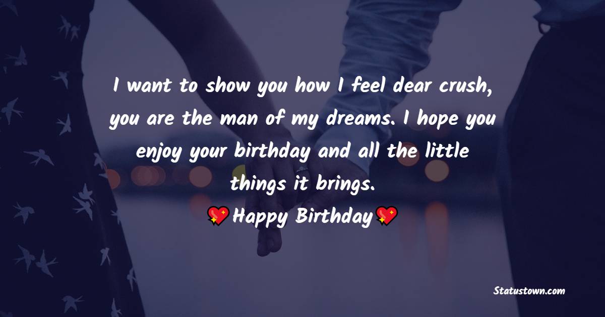 I want to show you how I feel dear crush, you are the man of my dreams. I hope you enjoy your birthday and all the little things it brings. - Birthday Wishes for Crush