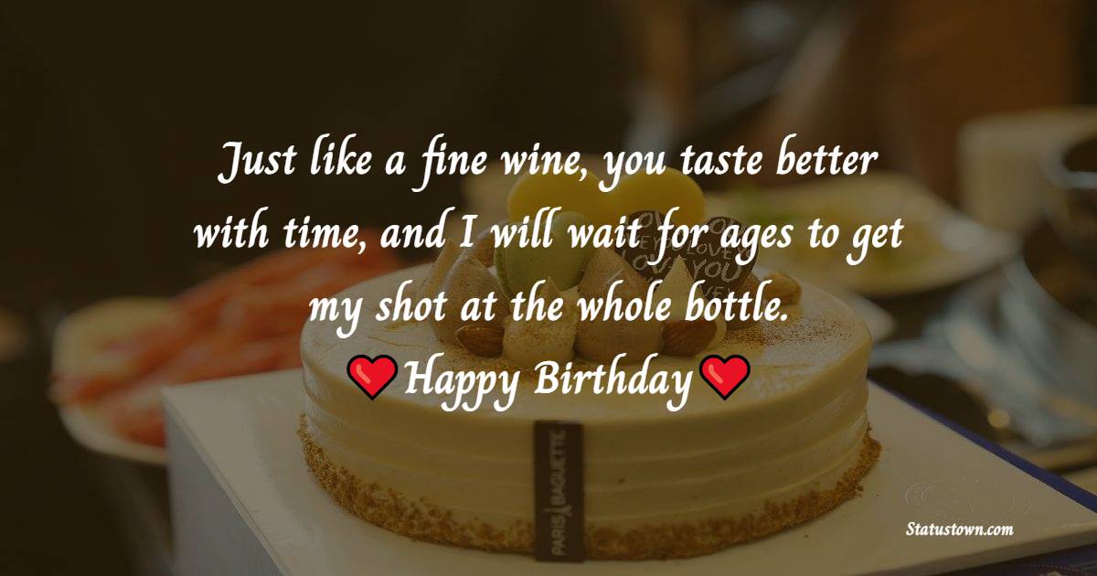 Just like a fine wine, you taste better with time, and I will wait for ages to get my shot at the whole bottle. - Birthday Wishes for Crush