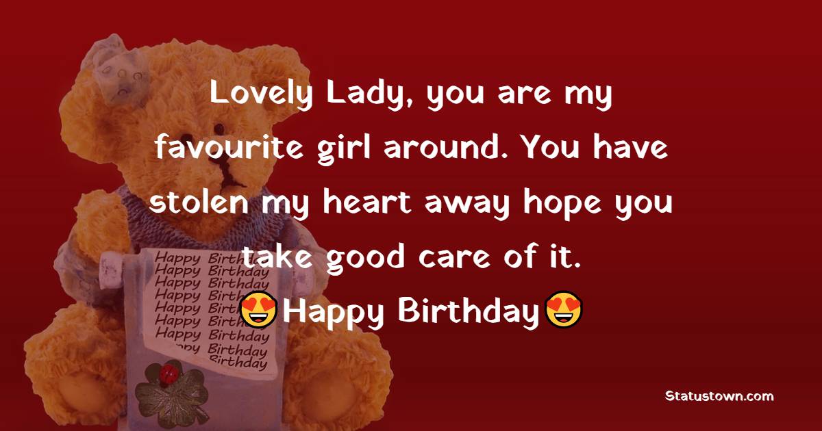 Lovely Lady, you are my favorite girl around. You have stolen my heart away hope you take good care of it. Happy Birthday. - Birthday Wishes for Crush