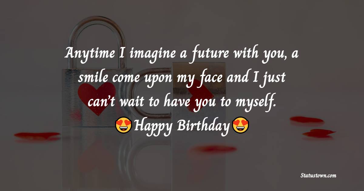 Anytime I imagine a future with you, a smile come upon my face and I just can’t wait to have you to myself. - Birthday Wishes for Crush
