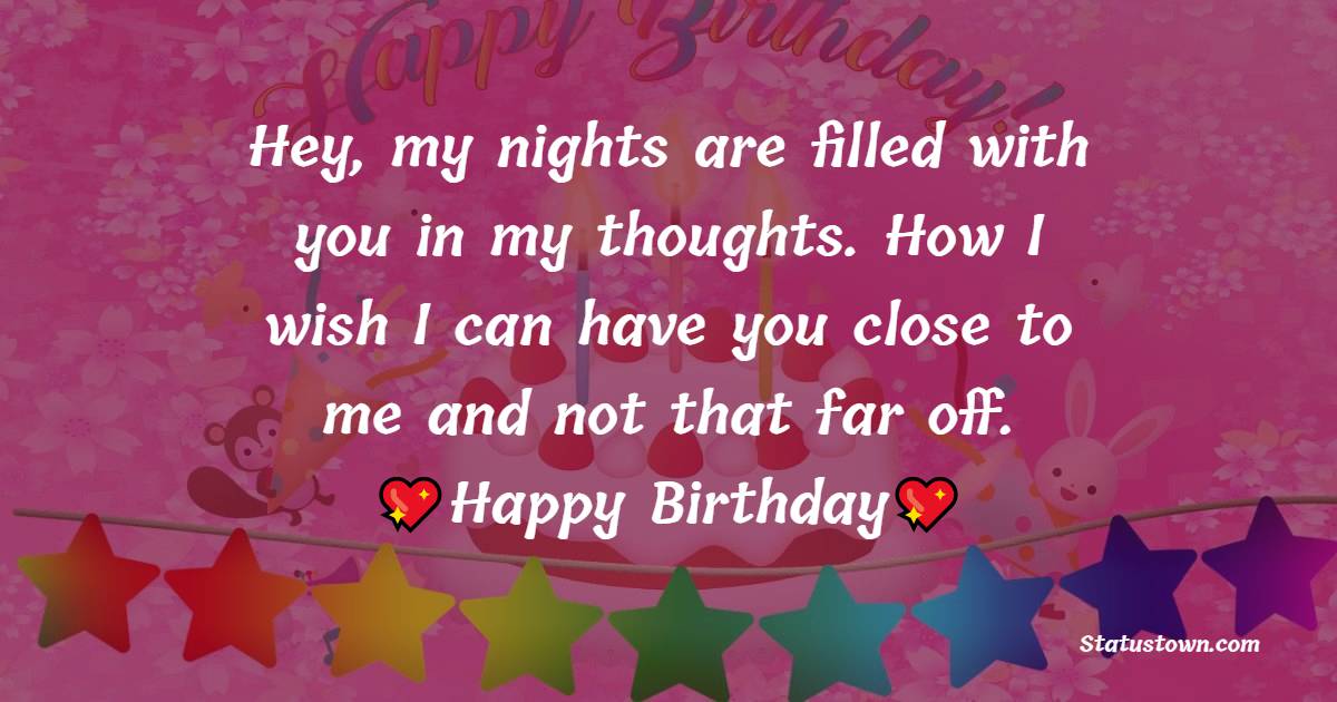Hey, my nights are filled with you in my thoughts. How I wish I can have you close to me and not that far off. Happy Birthday. - Birthday Wishes for Crush