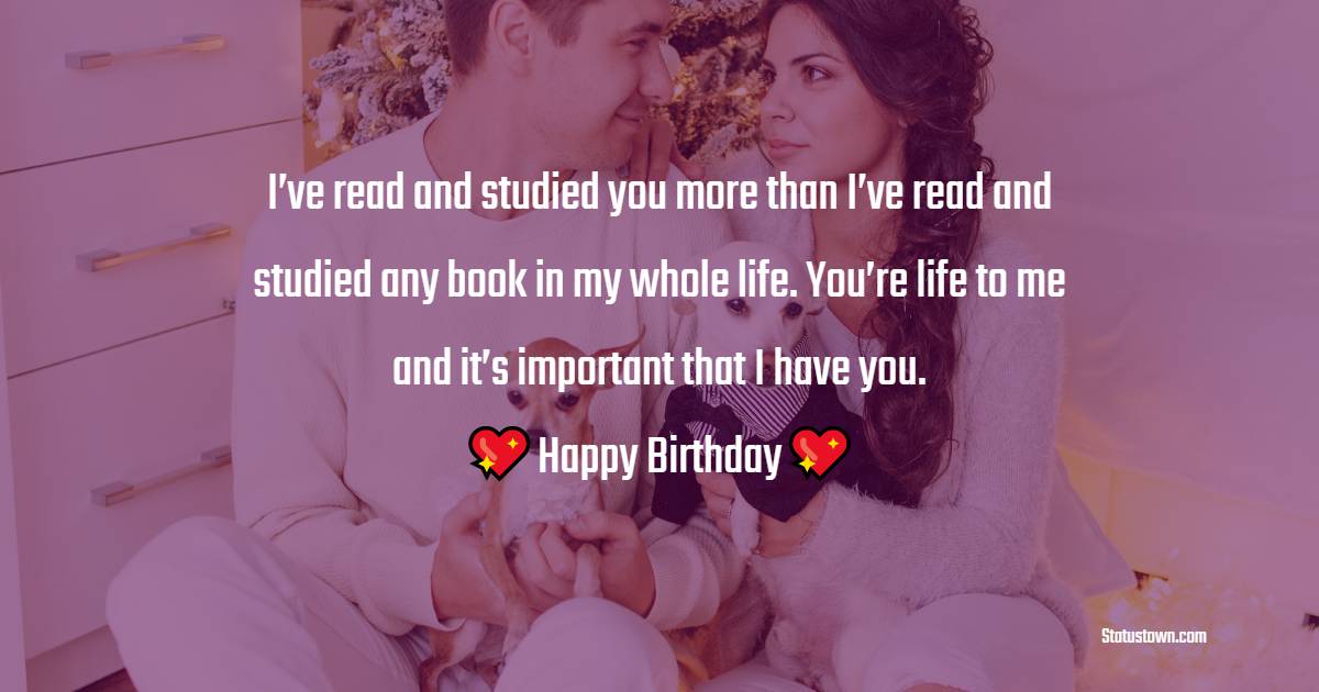 I’ve read and studied you more than I’ve read and studied any book in my whole life. You’re life to me and it’s important that I have you. - Birthday Wishes for Crush