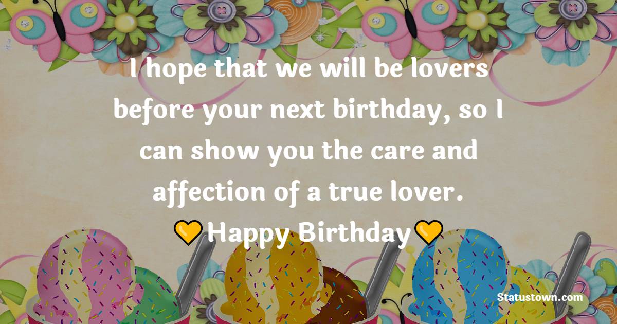 I hope that we will be lovers before your next birthday, so I can show you the care and affection of a true lover. - Birthday Wishes for Crush