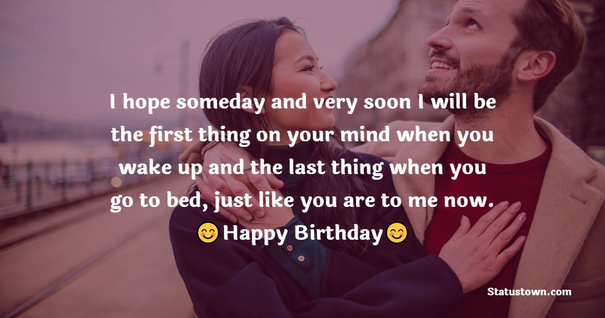 I hope someday and very soon I will be the first thing on your mind when you wake up and the last thing when you go to bed, just like you are to me now. Happy Birthday. - Birthday Wishes for Crush
