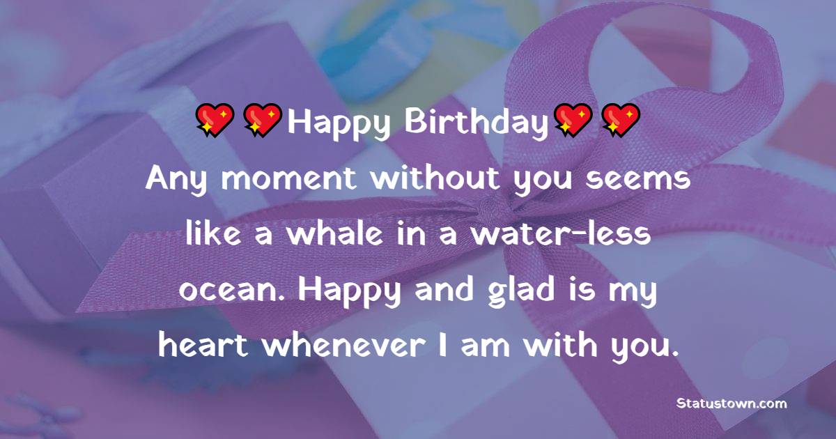 Happy Birthday. Any moment without you seems like a whale in a water-less ocean. Happy and glad is my heart whenever I am with you. - Birthday Wishes for Crush