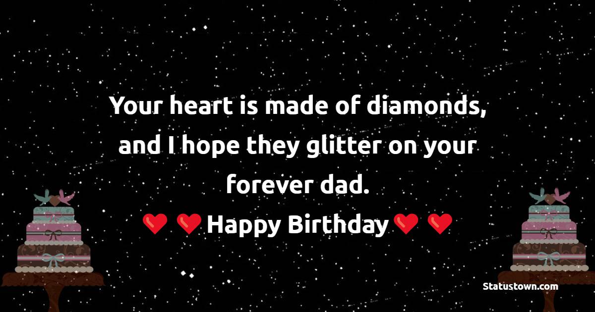  Your heart is made of diamonds, and I hope they glitter on your forever dad.   - Birthday Wishes for Dad