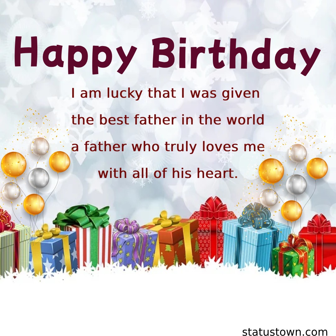  I am lucky that I was given the best father in the world, a father who truly loves me with all of his heart.   - Birthday Wishes for Dad