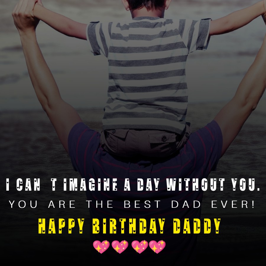 Happy birthday, daddy! I can’t imagine a day without you. You are the best dad ever! - Birthday Wishes for Dad