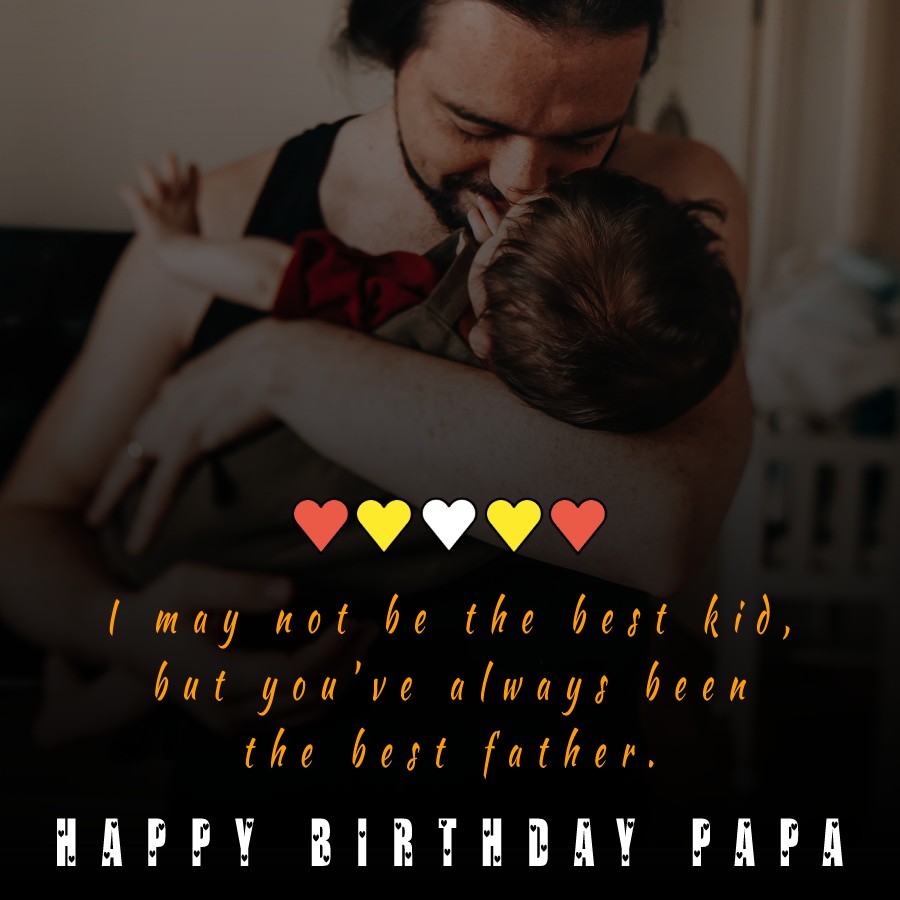 I may not be the best kid, but you’ve always been the best father. Happy birthday papa! - Birthday Wishes for Dad