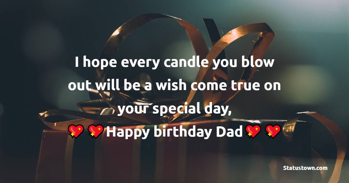  I hope every candle you blow out will be a wish come true on your special day, Happy birthday, Dad!   - Birthday Wishes for Dad
