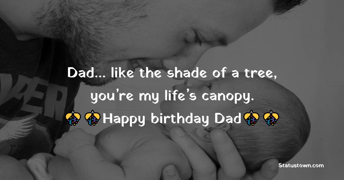   Dad… like the shade of a tree, you’re my life’s canopy. Happy birthday Dad.   - Birthday Wishes for Dad