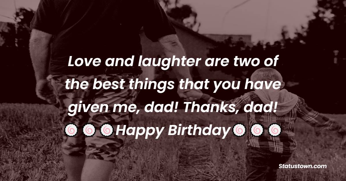   Love and laughter are two of the best things that you have given me, dad! Thanks, dad!   - Birthday Wishes for Dad