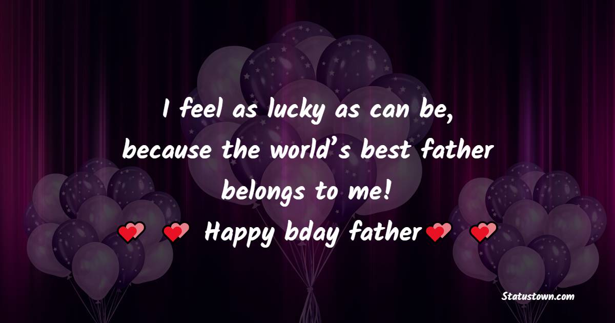   I feel as lucky as can be, because the world’s best father belongs to me! Happy bday father.   - Birthday Wishes for Dad