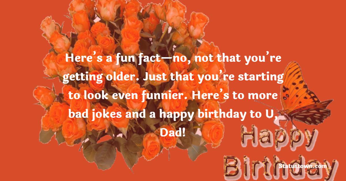   Here’s a fun fact—no, not that you’re getting older. Just that you’re starting to look even funnier. Here’s to more bad jokes and a happy birthday to U, Dad!   - Birthday Wishes for Dad