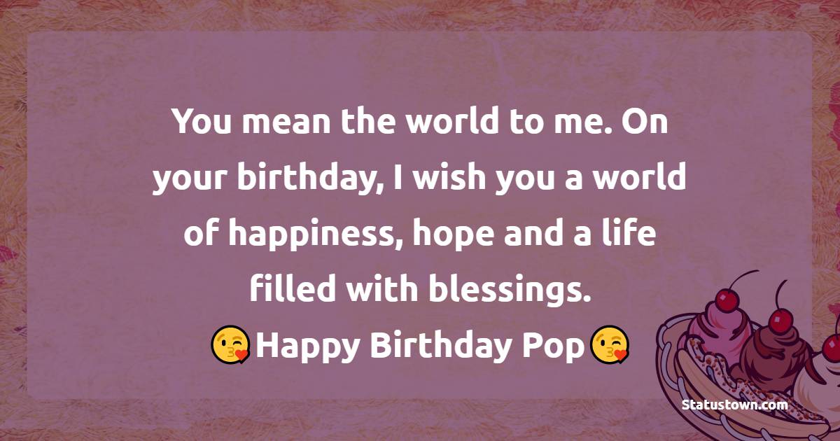   You mean the world to me. On your birthday, I wish you a world of happiness, hope and a life filled with blessings.   - Birthday Wishes for Dad