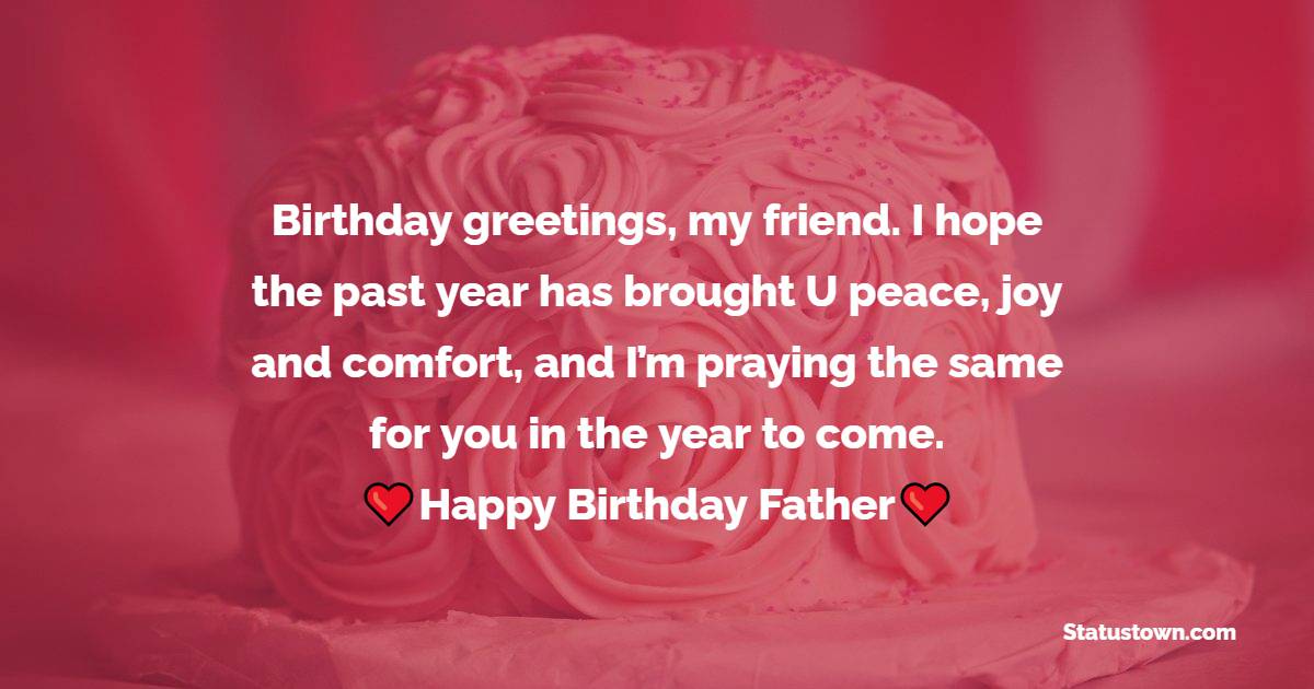   Birthday greetings, my friend. I hope the past year has brought U peace, joy and comfort, and I’m praying the same for you in the year to come.   - Birthday Wishes for Dad