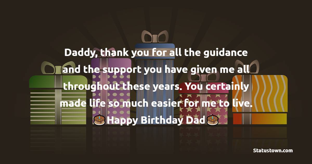  Daddy, thank you for all the guidance and the support you have given me all throughout these years. You certainly made life so much easier for me to live.   - Birthday Wishes for Dad