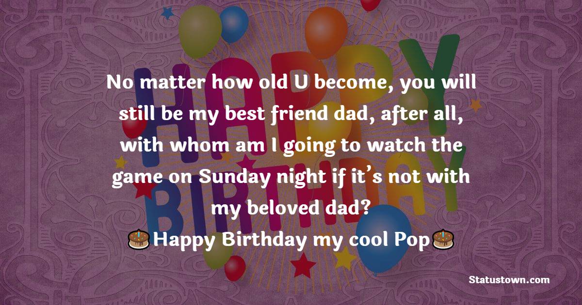   No matter how old U become, you will still be my best friend dad, after all, with whom am I going to watch the game on Sunday night if it’s not with my beloved dad?   - Birthday Wishes for Dad