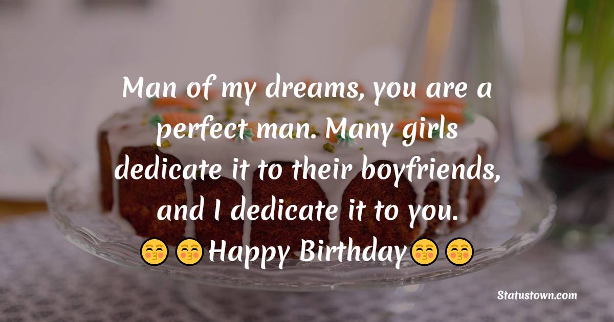   Man of my dreams, you are a perfect man. Many girls dedicate it to their boyfriends, and I dedicate it to you.   - Birthday Wishes for Dad
