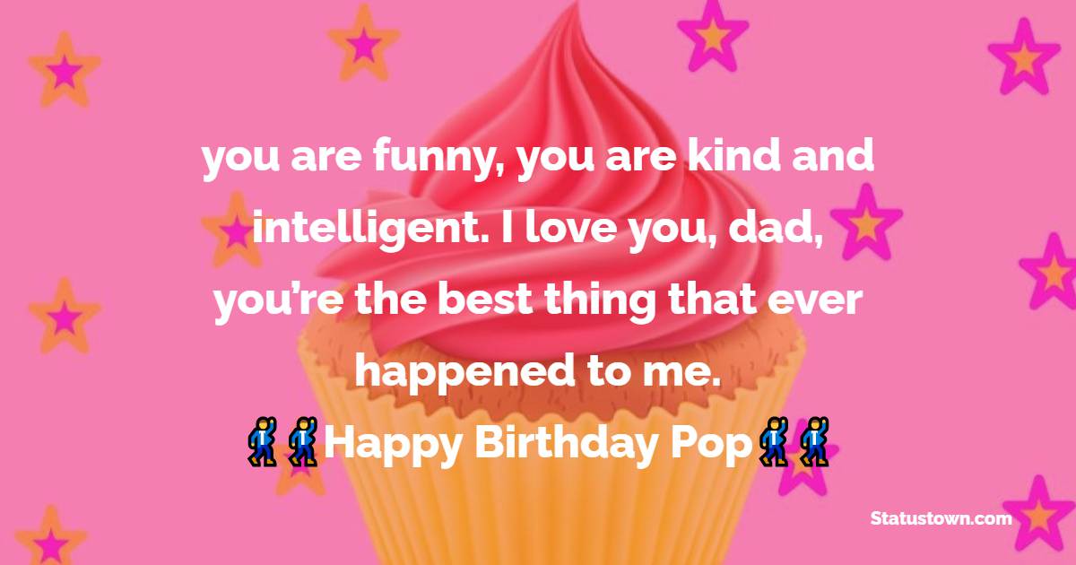  you are funny, you are kind and intelligent. I love you, dad, you’re the best thing that ever happened to me.   - Birthday Wishes for Dad
