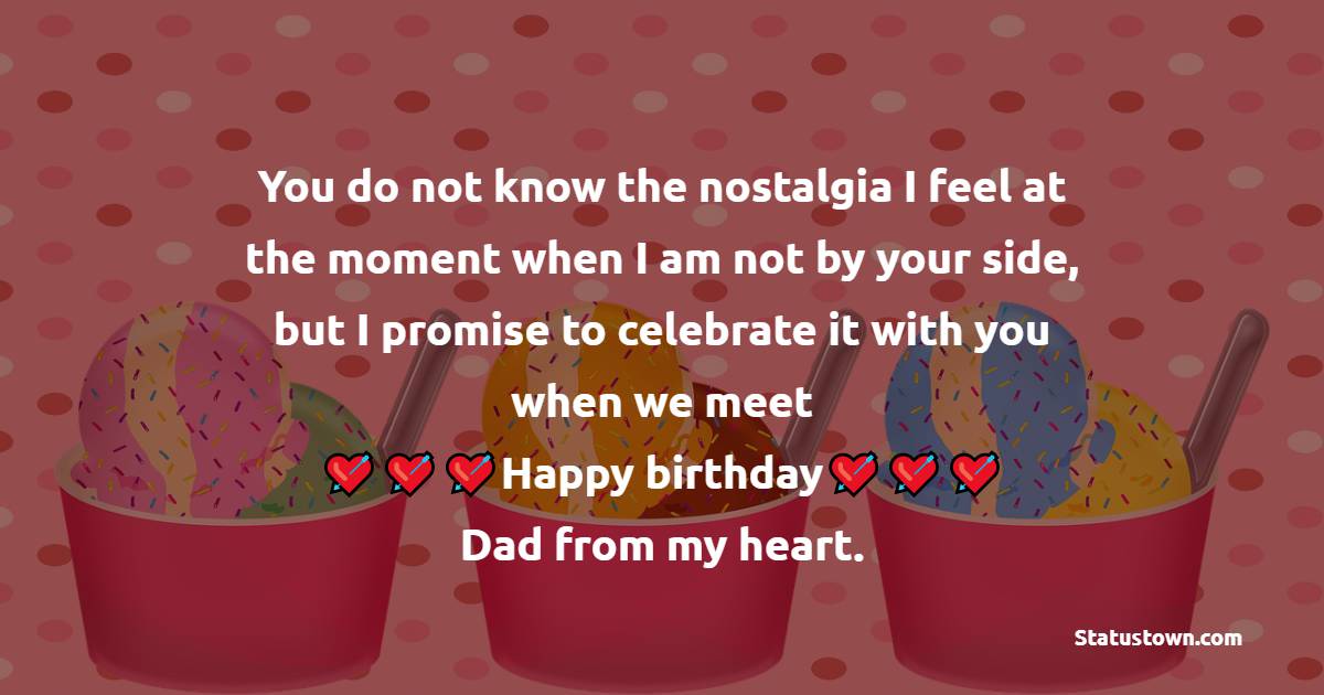   You do not know the nostalgia I feel at the moment when I am not by your side, but I promise to celebrate it with you when we meet — happy birthday, Dad from my heart.   - Birthday Wishes for Dad