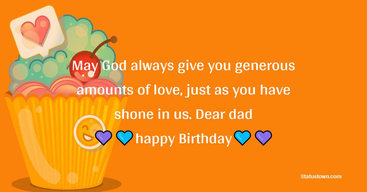  May God always give you generous amounts of love, just as you have shone in us. Dear dad happy Birthday.   - Birthday Wishes for Dad