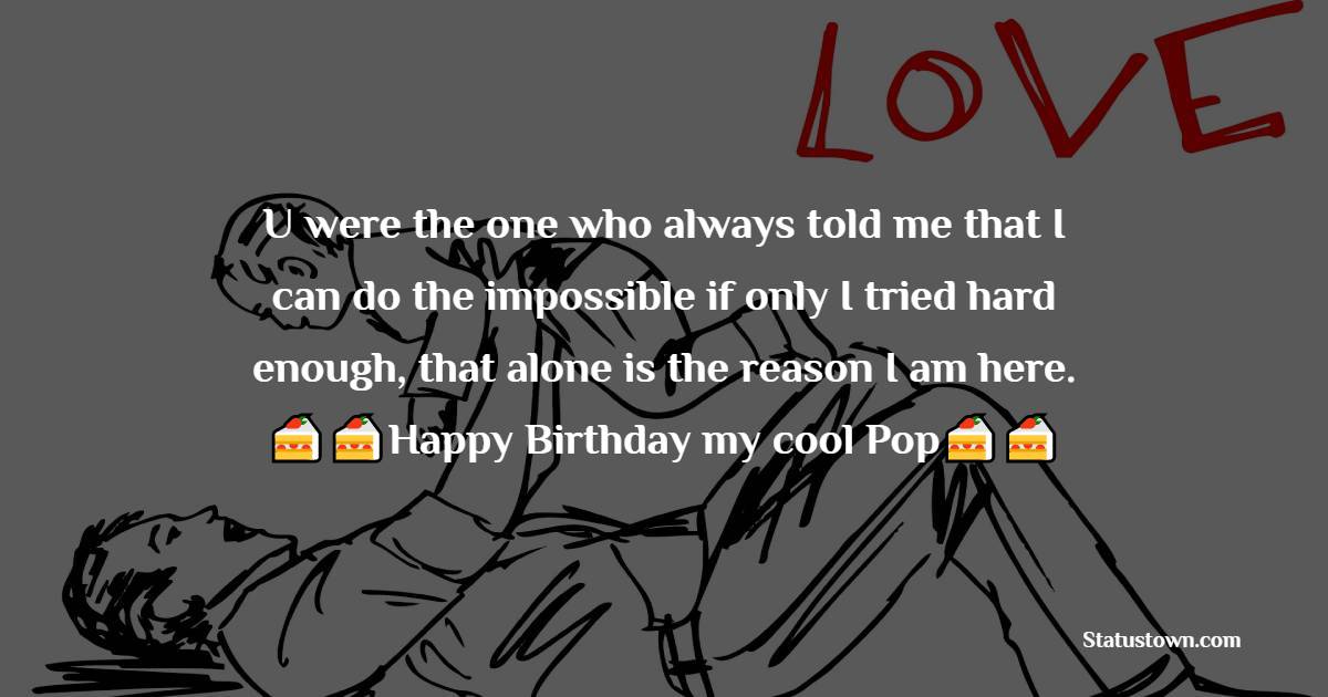   U were the one who always told me that I can do the impossible if only I tried hard enough, that alone is the reason I am here.    - Birthday Wishes for Dad