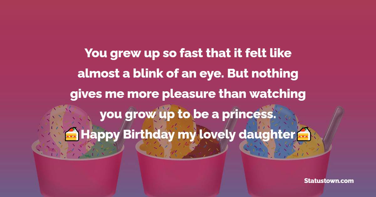   You grew up so fast that it felt like almost a blink of an eye. But nothing gives me more pleasure than watching you grow up to be a princess.   - Birthday Wishes for Daughter